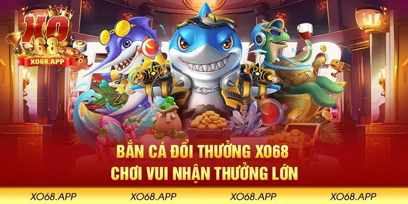 Bắn cá đổi thưởng XO68 chơi vui nhận thưởng lớn